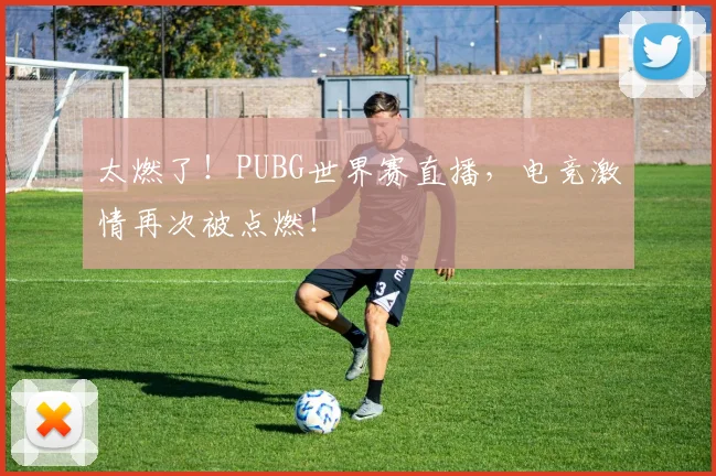 太燃了!PUBG世界赛直播,电竞激情再次被点燃!
