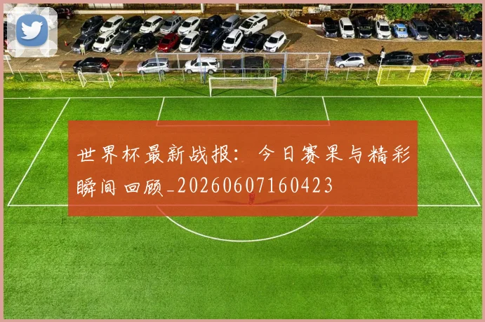 世界杯最新战报:今日赛果与精彩瞬间回顾_20260607160423
