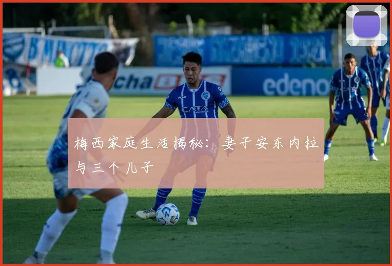 梅西家庭生活揭秘:妻子安东内拉与三个儿子