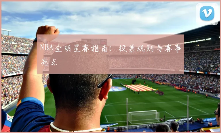 NBA全明星赛指南:投票规则与赛事亮点