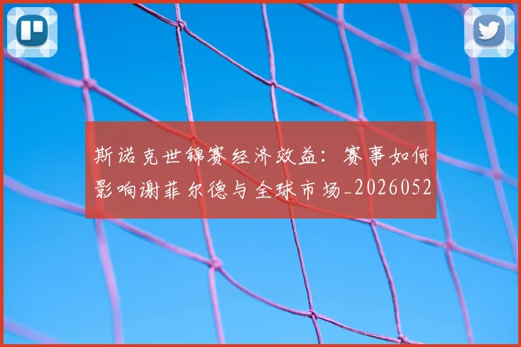 斯诺克世锦赛经济效益:赛事如何影响谢菲尔德与全球市场_20260528193056