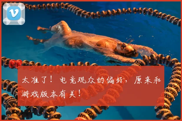 太准了!电竞观众的偏好,原来和游戏版本有关!