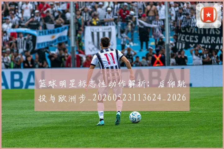 篮球明星标志性动作解析:后仰跳投与欧洲步_20260523113624_20260610000905
