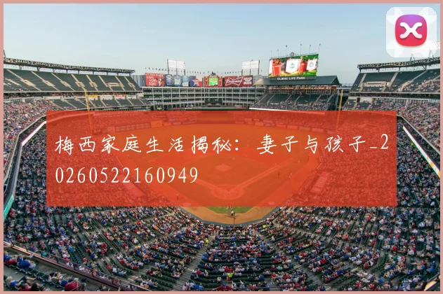 梅西家庭生活揭秘：妻子与孩子_20260522160949