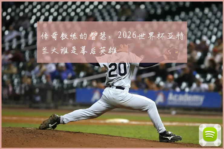 传奇教练的智慧,2026世界杯亚特兰大谁是幕后英雄