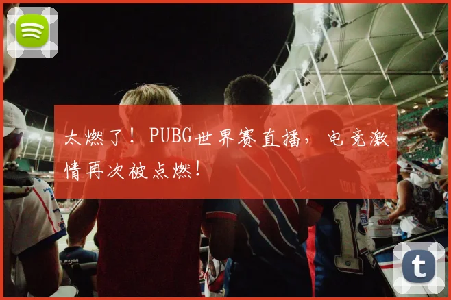 太燃了!PUBG世界赛直播,电竞激情再次被点燃!
