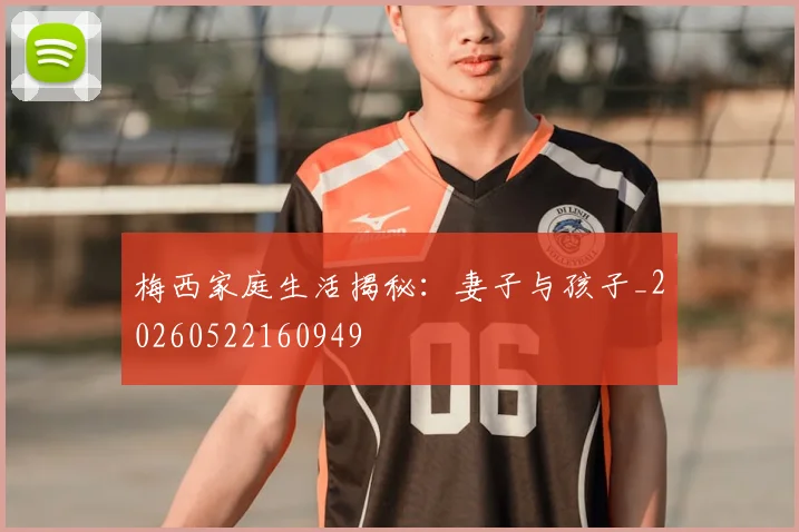 梅西家庭生活揭秘：妻子与孩子_20260522160949