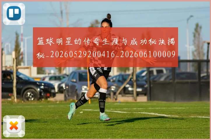 篮球明星的传奇生涯与成功秘诀揭秘_20260529200416_20260610000927