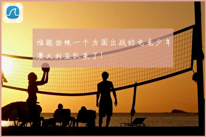 谁能拒绝一个为国出战的电竞少年澳大利亚队来了！