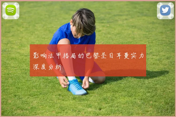 影响法甲格局的巴黎圣日耳曼实力深度分析