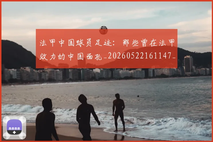 法甲中国球员足迹：那些曾在法甲效力的中国面孔_20260522161147_20260609232704