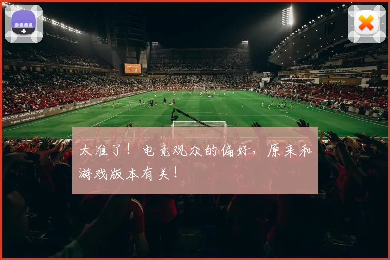 太准了!电竞观众的偏好,原来和游戏版本有关!