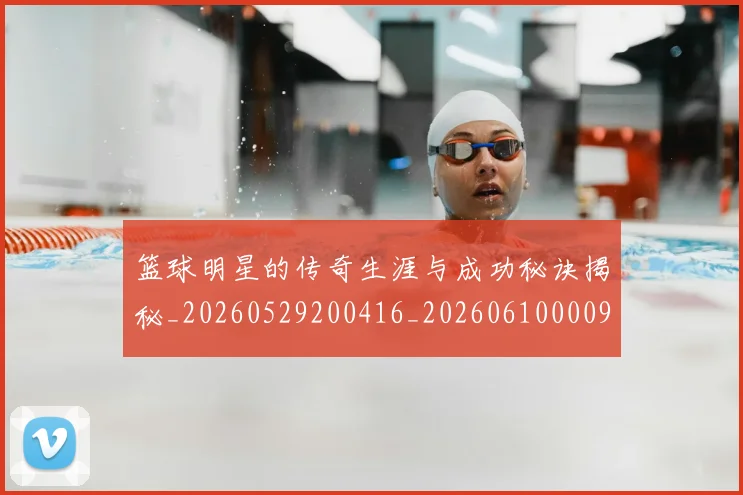 篮球明星的传奇生涯与成功秘诀揭秘_20260529200416_20260610000927